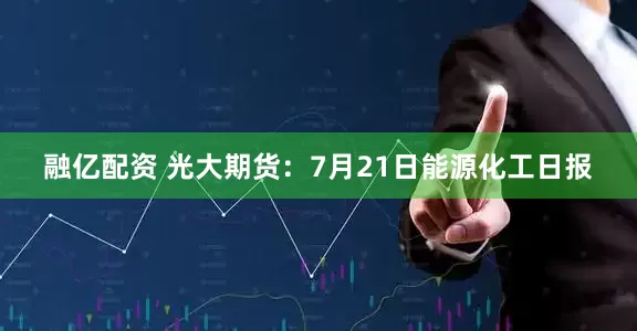 融亿配资 光大期货：7月21日能源化工日报