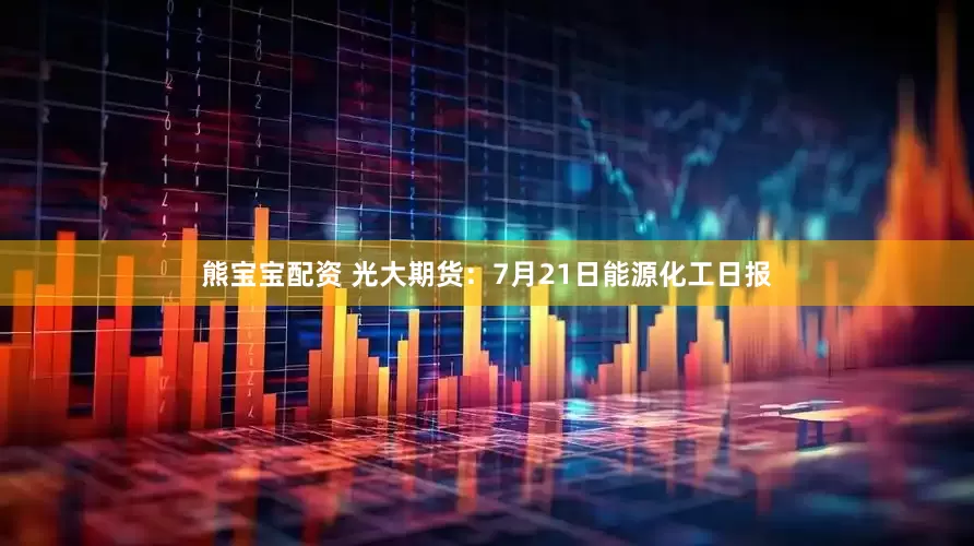 熊宝宝配资 光大期货：7月21日能源化工日报