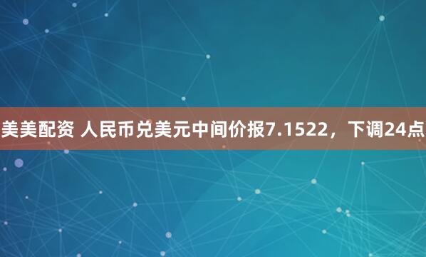 美美配资 人民币兑美元中间价报7.1522，下调24点