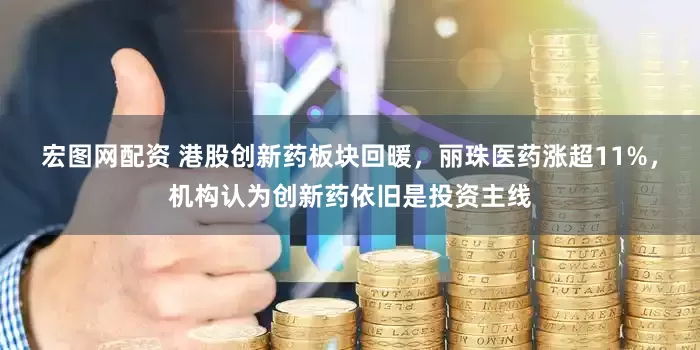 宏图网配资 港股创新药板块回暖，丽珠医药涨超11%，机构认为创新药依旧是投资主线