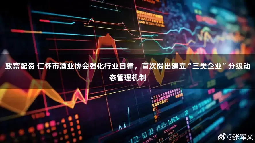 致富配资 仁怀市酒业协会强化行业自律，首次提出建立“三类企业”分级动态管理机制