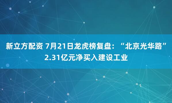 新立方配资 7月21日龙虎榜复盘：“北京光华路”2.31亿元净买入建设工业