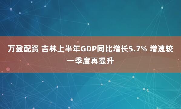 万盈配资 吉林上半年GDP同比增长5.7% 增速较一季度再提升