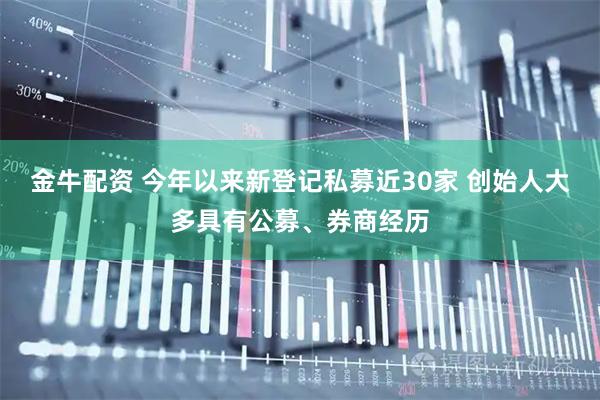 金牛配资 今年以来新登记私募近30家 创始人大多具有公募、券商经历