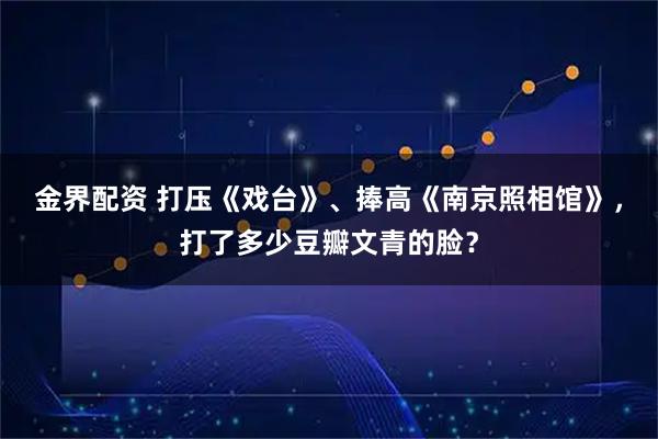 金界配资 打压《戏台》、捧高《南京照相馆》，打了多少豆瓣文青的脸？