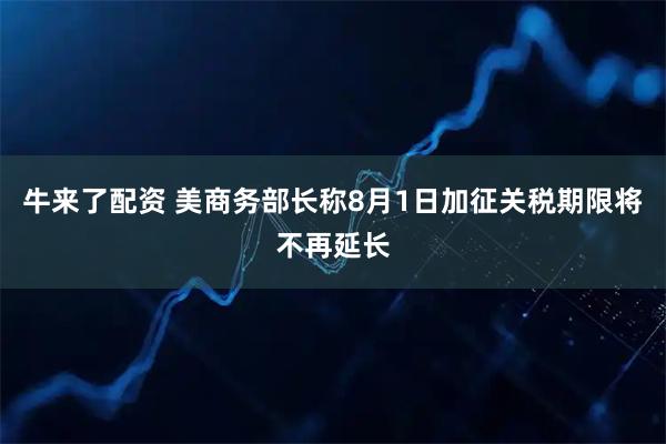 牛来了配资 美商务部长称8月1日加征关税期限将不再延长