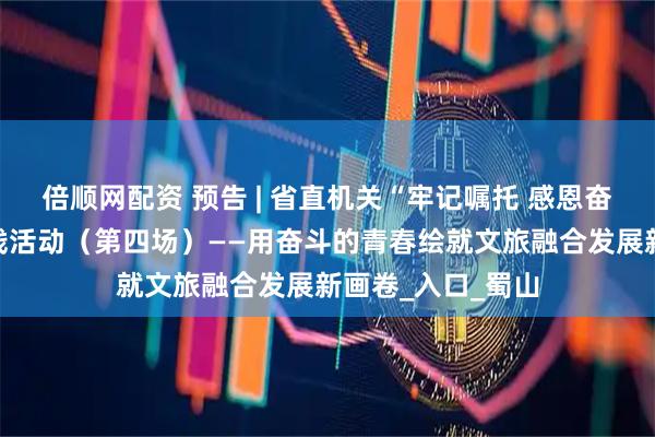 倍顺网配资 预告 | 省直机关“牢记嘱托 感恩奋进”青年学习实践活动（第四场）——用奋斗的青春绘就文旅融合发展新画卷_入口_蜀山