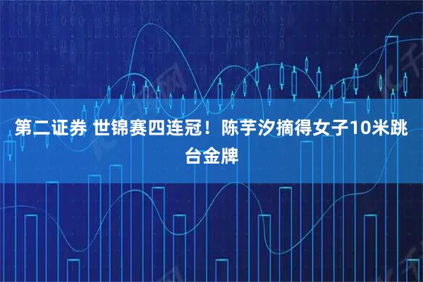 第二证券 世锦赛四连冠！陈芋汐摘得女子10米跳台金牌