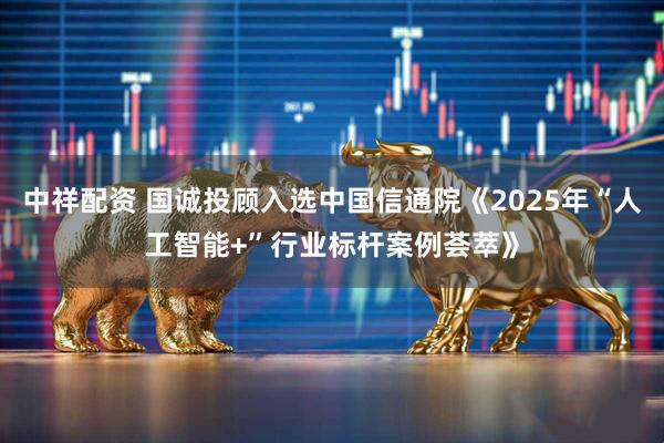 中祥配资 国诚投顾入选中国信通院《2025年“人工智能+”行业标杆案例荟萃》