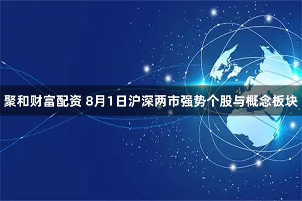 聚和财富配资 8月1日沪深两市强势个股与概念板块