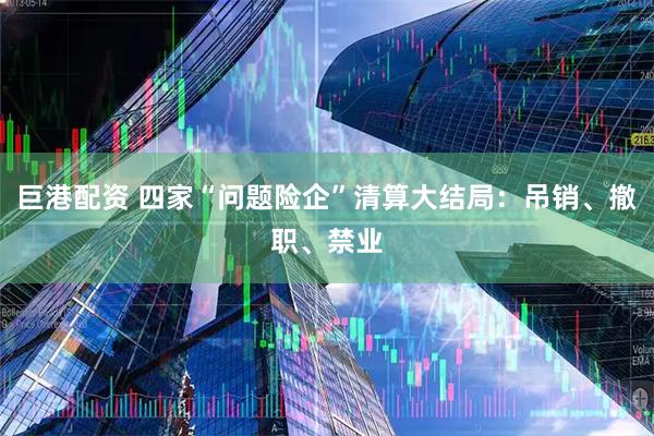 巨港配资 四家“问题险企”清算大结局：吊销、撤职、禁业