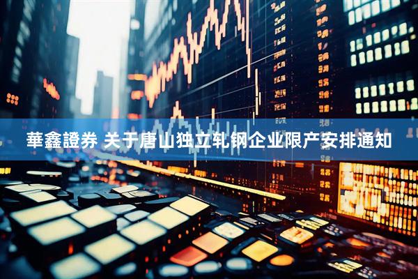 華鑫證券 关于唐山独立轧钢企业限产安排通知