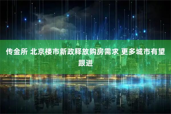 传金所 北京楼市新政释放购房需求 更多城市有望跟进