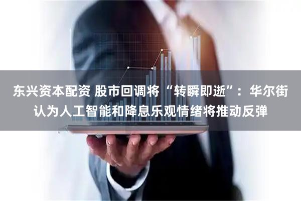 东兴资本配资 股市回调将 “转瞬即逝”：华尔街认为人工智能和降息乐观情绪将推动反弹
