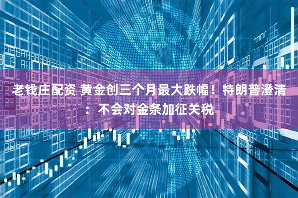 老钱庄配资 黄金创三个月最大跌幅！特朗普澄清：不会对金条加征关税