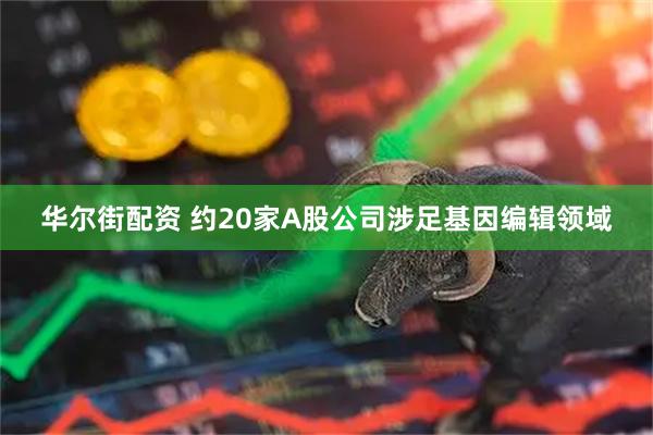 华尔街配资 约20家A股公司涉足基因编辑领域