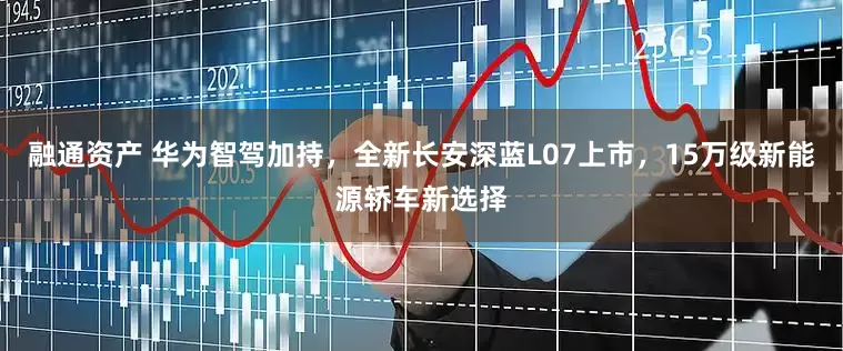 融通资产 华为智驾加持，全新长安深蓝L07上市，15万级新能源轿车新选择