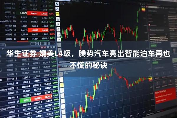 华生证券 媲美L4级，腾势汽车亮出智能泊车再也不慌的秘诀
