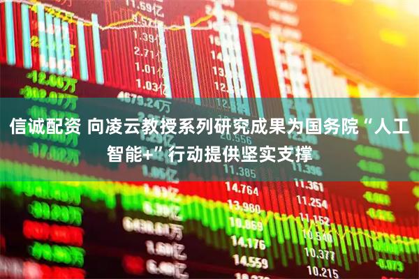 信诚配资 向凌云教授系列研究成果为国务院“人工智能+”行动提供坚实支撑