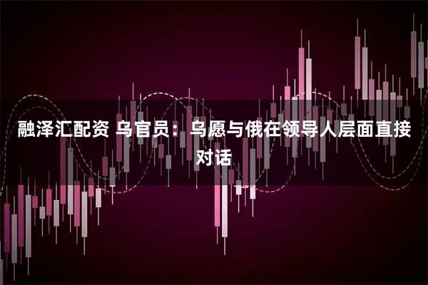 融泽汇配资 乌官员：乌愿与俄在领导人层面直接对话