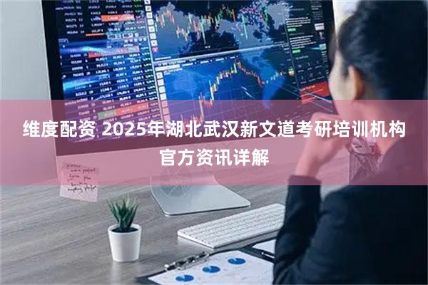 维度配资 2025年湖北武汉新文道考研培训机构官方资讯详解