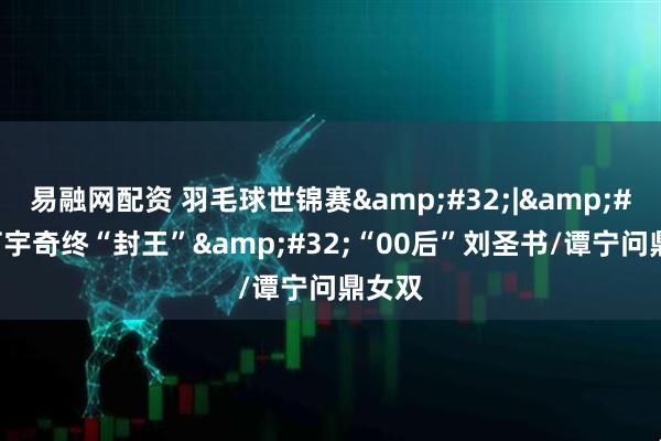 易融网配资 羽毛球世锦赛&#32;|&#32;石宇奇终“封王”&#32;“00后”刘圣书/谭宁问鼎女双