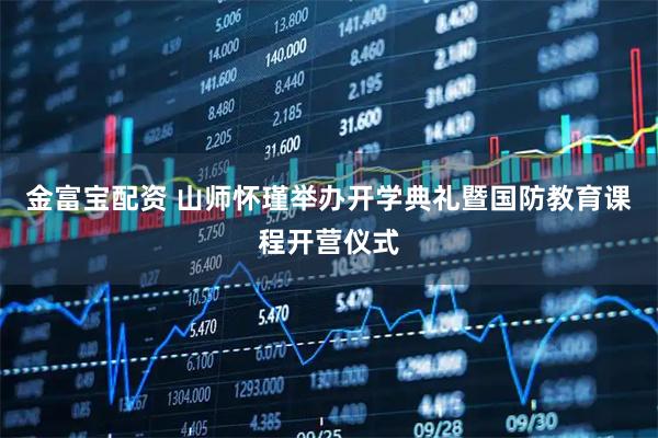 金富宝配资 山师怀瑾举办开学典礼暨国防教育课程开营仪式