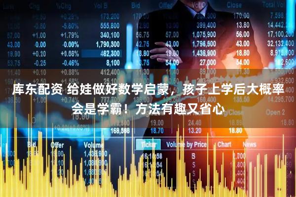 库东配资 给娃做好数学启蒙，孩子上学后大概率会是学霸！方法有趣又省心