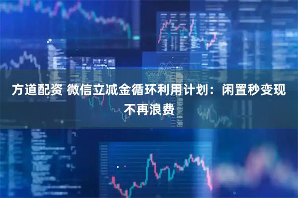 方道配资 微信立减金循环利用计划：闲置秒变现不再浪费