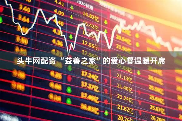 头牛网配资 “益善之家”的爱心餐温暖开席