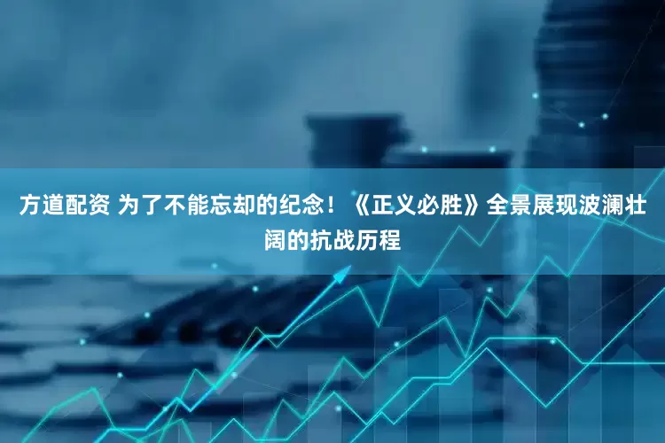 方道配资 为了不能忘却的纪念！《正义必胜》全景展现波澜壮阔的抗战历程