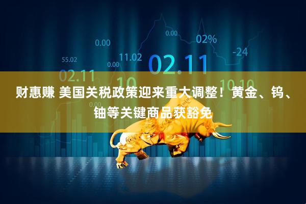 财惠赚 美国关税政策迎来重大调整！黄金、钨、铀等关键商品获豁免