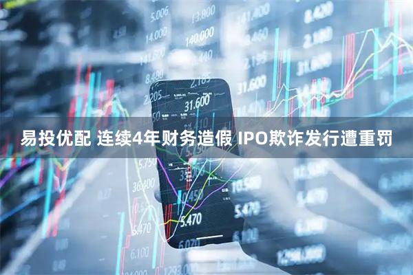 易投优配 连续4年财务造假 IPO欺诈发行遭重罚