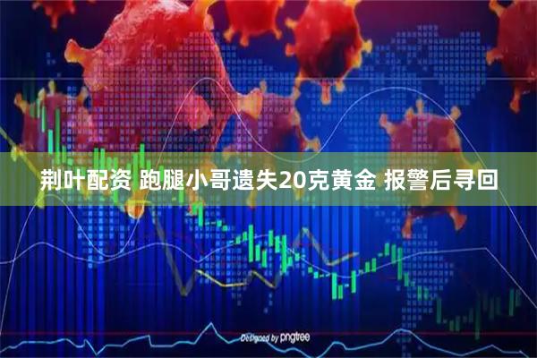荆叶配资 跑腿小哥遗失20克黄金 报警后寻回