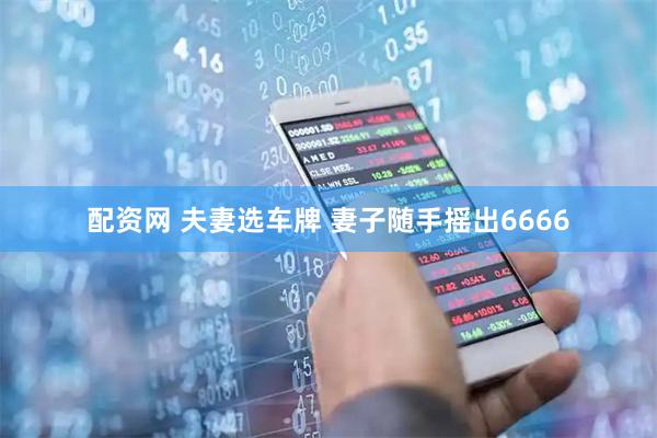 配资网 夫妻选车牌 妻子随手摇出6666