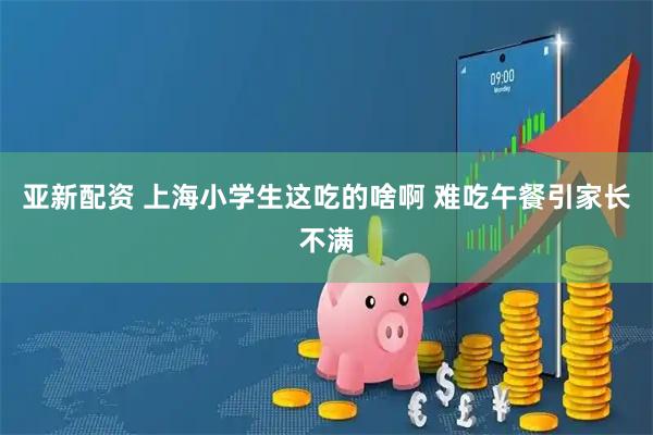 亚新配资 上海小学生这吃的啥啊 难吃午餐引家长不满