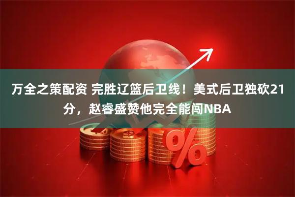 万全之策配资 完胜辽篮后卫线！美式后卫独砍21分，赵睿盛赞他完全能闯NBA