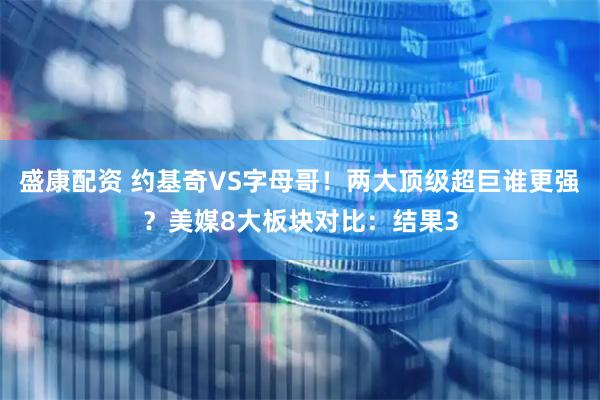 盛康配资 约基奇VS字母哥！两大顶级超巨谁更强？美媒8大板块对比：结果3
