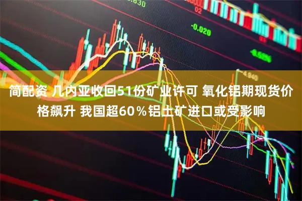 简配资 几内亚收回51份矿业许可 氧化铝期现货价格飙升 我国超60%铝土矿进口或受影响