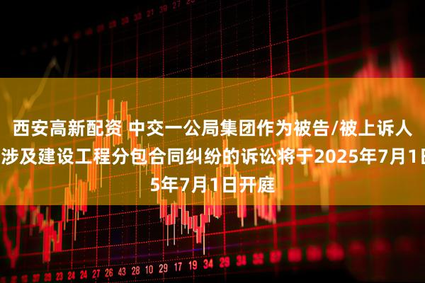 西安高新配资 中交一公局集团作为被告/被上诉人的1起涉及建设工程分包合同纠纷的诉讼将于2025年7月1日开庭