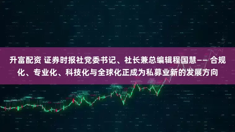 升富配资 证券时报社党委书记、社长兼总编辑程国慧—— 合规化、专业化、科技化与全球化正成为私募业新的发展方向