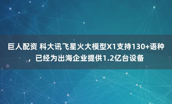 巨人配资 科大讯飞星火大模型X1支持130+语种，已经为出海企业提供1.2亿台设备