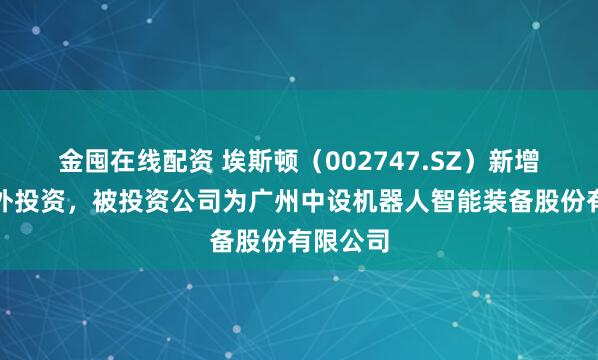 金囤在线配资 埃斯顿（002747.SZ）新增一起对外投资，被投资公司为广州中设机器人智能装备股份有限公司