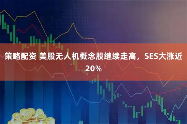 策略配资 美股无人机概念股继续走高，SES大涨近20%