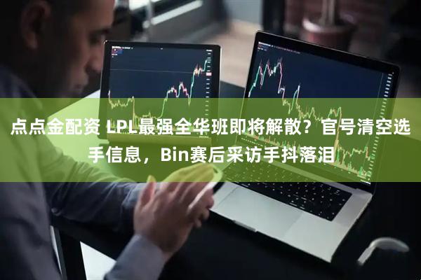 点点金配资 LPL最强全华班即将解散？官号清空选手信息，Bin赛后采访手抖落泪