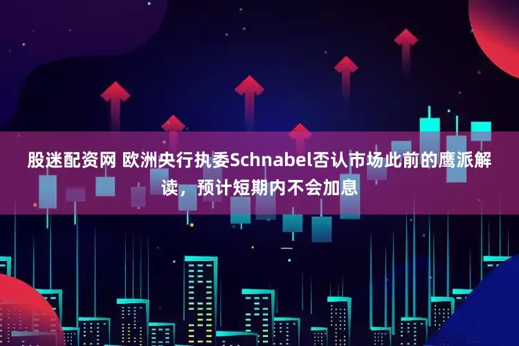 股迷配资网 欧洲央行执委Schnabel否认市场此前的鹰派解读，预计短期内不会加息