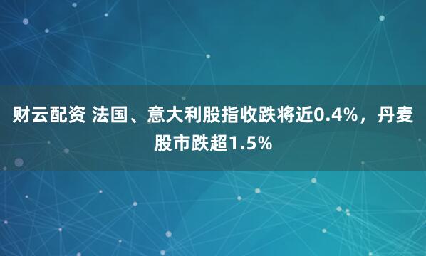 财云配资 法国、意大利股指收跌将近0.4%，丹麦股市跌超1.5%