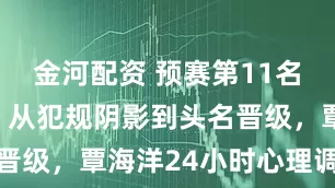 金河配资 预赛第11名竟是战术？从犯规阴影到头名晋级，覃海洋24小时心理调整术