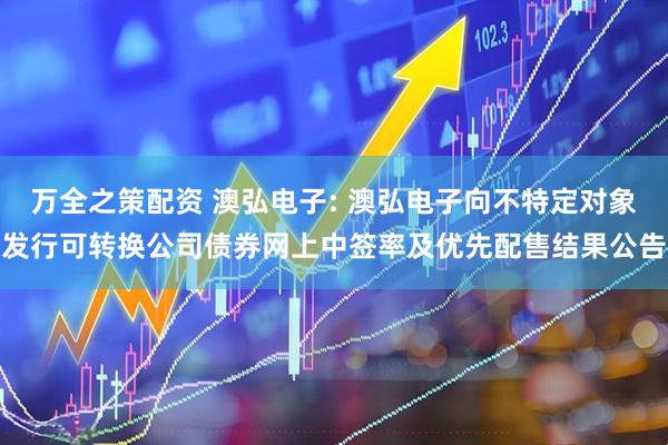 万全之策配资 澳弘电子: 澳弘电子向不特定对象发行可转换公司债券网上中签率及优先配售结果公告