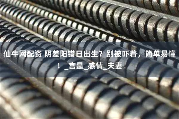 仙牛网配资 阴差阳错日出生？别被吓着，简单易懂！_宫是_感情_夫妻